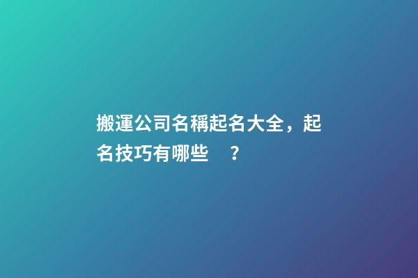 搬運公司名稱起名大全，起名技巧有哪些？